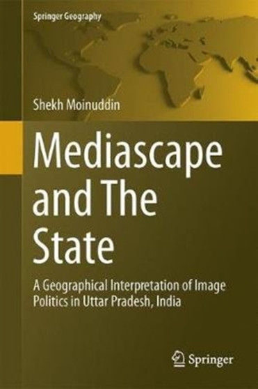 Mediascape and The State : A Geographical Interpretation of Image Politics in Uttar Pradesh, India by Shekh Moinuddin - Hardback