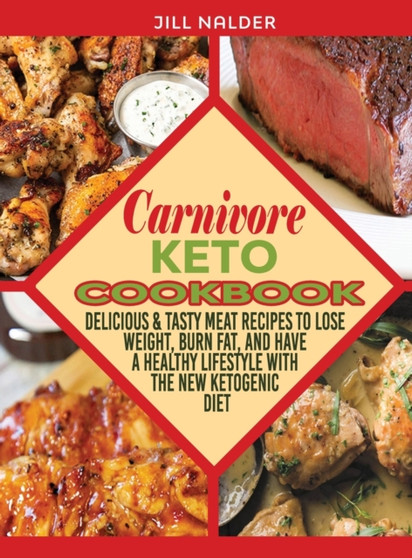 Carnivore Keto Cookbook : Delicious and Tasty Meat Recipes to Lose Weight, Burn Fat, and Have a Healthy Lifestyle with the New Ketogenic Diet