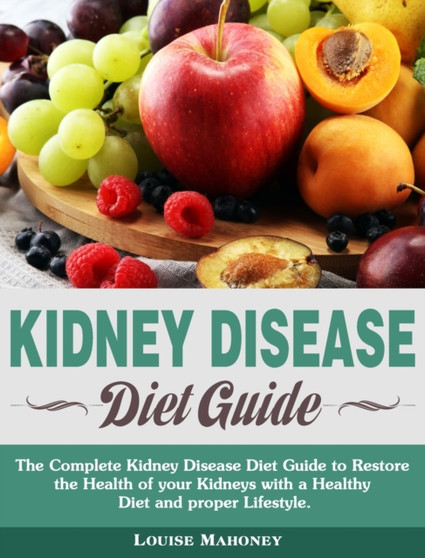 Kidney Disease Diet Guide : The Complete Kidney Disease Diet Guide to Restore the Health of your Kidneys with a Healthy Diet and proper Lifestyle.