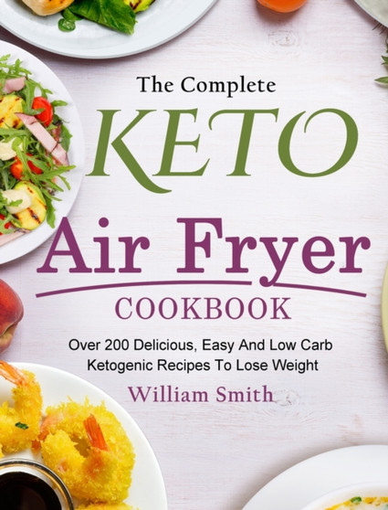 The Complete Keto Air Fryer Cookbook : Over 200 Delicious, Easy And Low Carb Ketogenic Recipes To Lose Weight