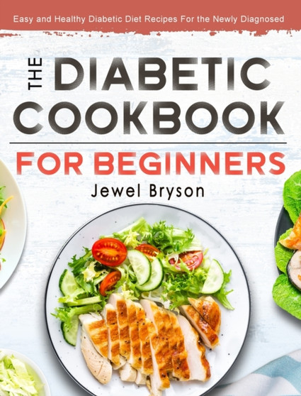 The Diabetic Cookbook for Beginners : Easy and Healthy Diabetic Diet Recipes For the Newly Diagnosed