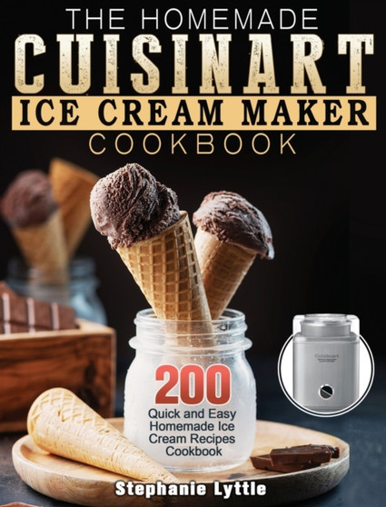 The Homemade Cuisinart Ice Cream Maker Cookbook : 200 Quick and Easy Homemade Ice Cream Recipes Cookbook