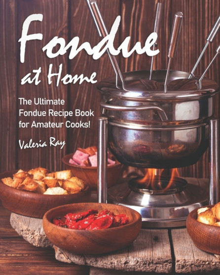 Fondue at Home : The Ultimate Fondue Recipe Book for Amateur Cooks!