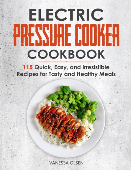 Electric Pressure Cooker Cookbook : 115 Quick, Easy, and Irresistible Recipes for Tasty and Healthy Meals