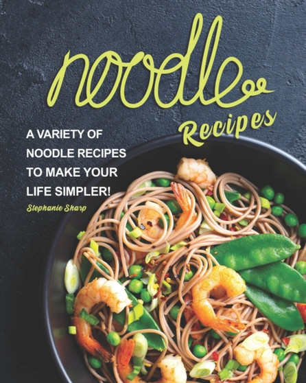 Noodle Recipes : A Variety of Noodle Recipes to Make Your Life Simpler!
