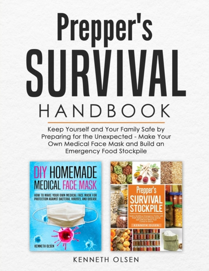 Prepper's Survival Handbook : Keep Yourself and Your Family Safe by Preparing for the Unexpected - Make Your Own Medical Face Mask and Build an Emergency Food Stockpile