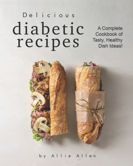 Delicious Diabetic Recipes : A Complete Cookbook of Tasty, Healthy Dish Ideas!