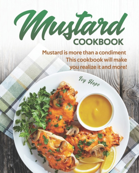 Mustard Cookbook : Mustard is more than a condiment - This cookbook will make you realize it and more!