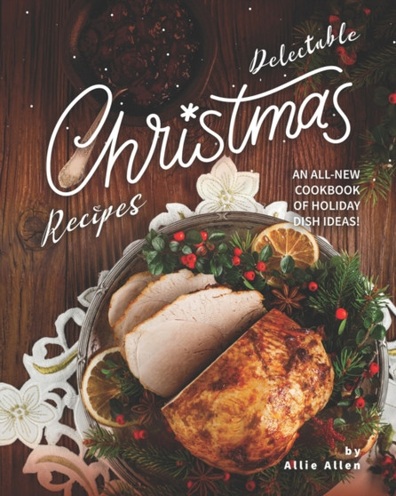 Delectable Christmas Recipes : An All-New Cookbook of Holiday Dish Ideas!
