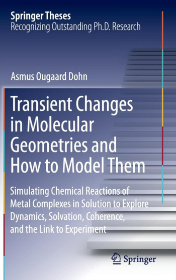 Transient Changes in Molecular Geometries and How to Model Them : Simulating Chemical Reactions of Metal Complexes in Solution to Explore Dynamics, Solvation, Coherence, and the Link to Experiment by Asmus Ougaard Dohn - Hardback