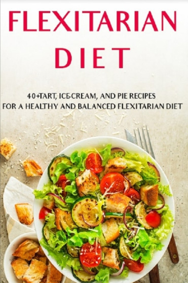 Flexitarian Diet : 40+Tart, Ice-Cream, and Pie recipes for a healthy and balanced Flexitarian Diet