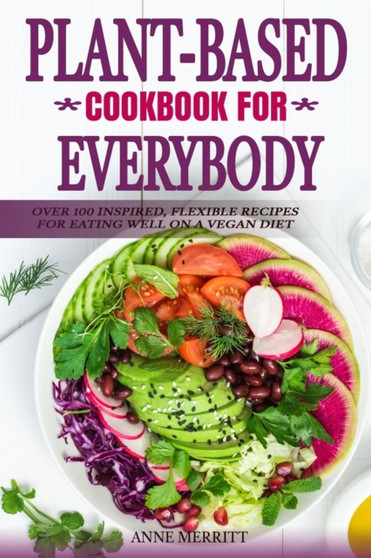 Plant-Based Cookbook for Everybody : Over 100 Inspired, Flexible Recipes for Eating Well on a Vegan Diet