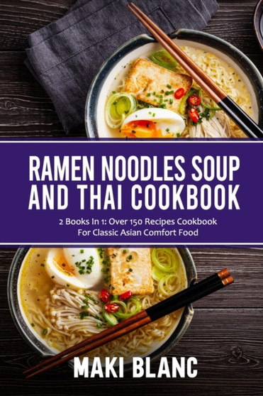 Ramen Noodle Soup And Thai Cookbook : 2 Books In 1: Over 150 Recipes For Classic Asian Food