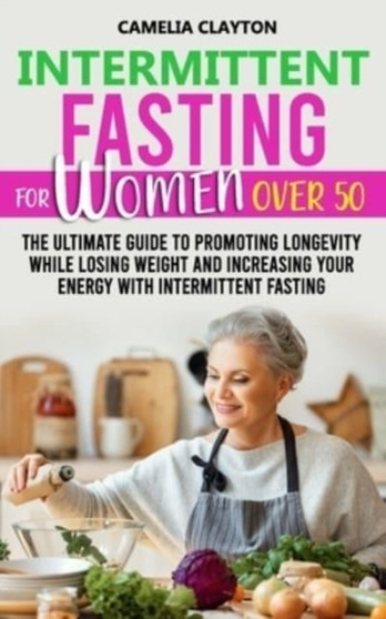 Intermittent Fasting for Women Over 50 : The Ultimate Guide to Promoting Longevity While Losing Weight and Increasing Your Energy With Intermittent Fasting