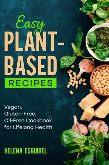Easy Plant-Based Recipes : Vegan, Gluten-Free, Oil-Free Cookbook for Lifelong Health