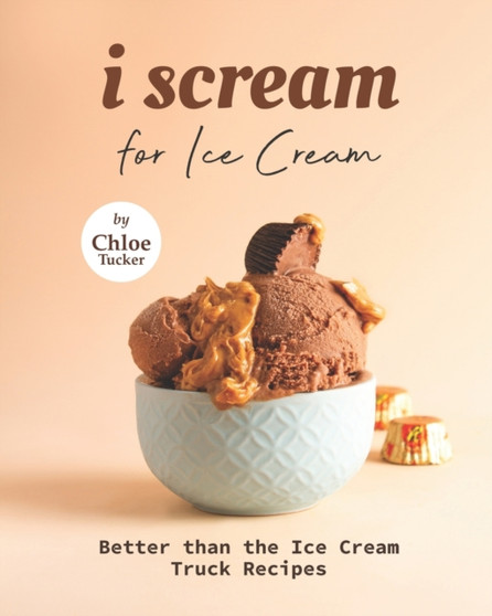I Scream for Ice Cream : Better than the Ice Cream Truck Recipes