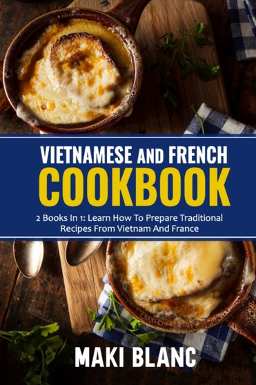 Vietnamese And French Cookbook : 2 Books In 1: Learn How To Prepare Traditional Recipes From Vietnam And France