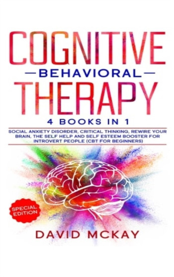 Cognitive Behavioral Therapy : 4 Books in 1: Social Anxiety Disorder, Critical Thinking, Rewire your Brain, The Self Help and Self Esteem Booster for Introvert People (Cbt for Beginners) by David McKay - Hardback