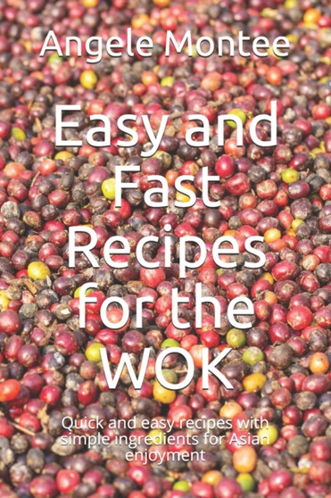 Easy and Fast Recipes for the WOK : Quick and easy recipes with simple ingredients for Asian enjoyment