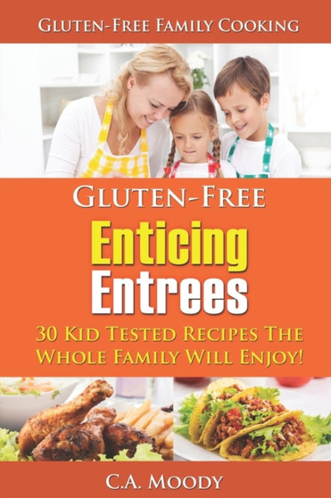 Gluten-Free Enticing Entrees : 30 Kid Tested Recipes The Whole Family Will Enjoy!