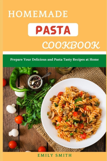 Homemade Pasta Cookbook : Prepare Your Delicious and Pasta Tasty Recipes at Home