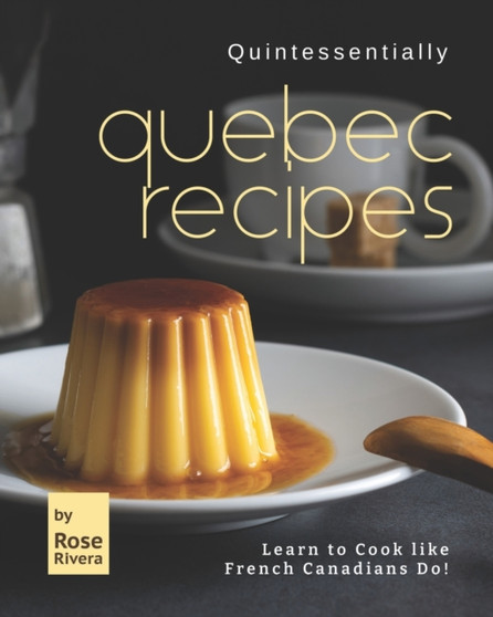 Quintessentially Quebec Recipes : Learn to Cook like French Canadians Do!