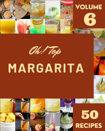 Oh! Top 50 Margarita Recipes Volume 6 : More Than a Margarita Cookbook