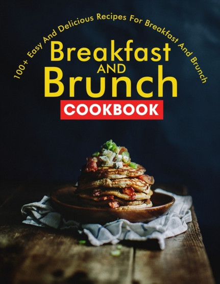 Breakfast and Brunch CookBook : 100+ Easy And Delicious Recipes For Breakfast And Brunch
