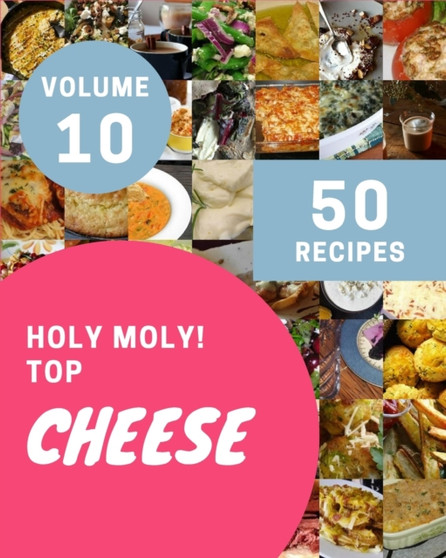 Holy Moly! Top 50 Cheese Recipes Volume 10 : Make Cooking at Home Easier with Cheese Cookbook!