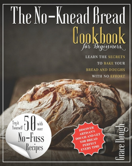 The No-Knead Bread Cookbook : Learn The Secrets to bake Your Bread and Doughs with No-Effort