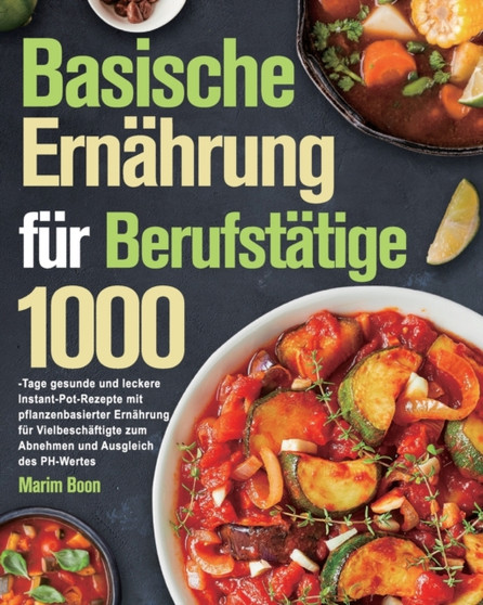 Basische Ernahrung fur Berufstatige : 1000-Tage gesunde und leckere Instant-Pot-Rezepte &65372; mit pflanzenbasierter Ernahrung fur Vielbeschaftigte zum Abnehmen und Ausgleich des PH-Wertes