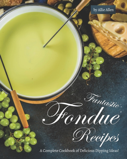 Fantastic Fondue Recipes : A Complete Cookbook of Delicious Dipping Ideas!