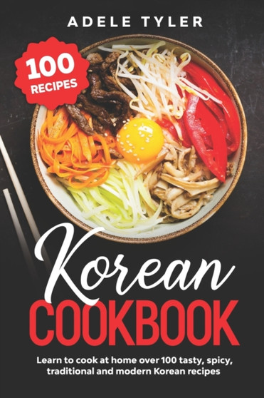 Korean Cookbook : Learn To Cook At Home Over 100 Tasty, Spicy, Traditional And Modern Korean Recipes