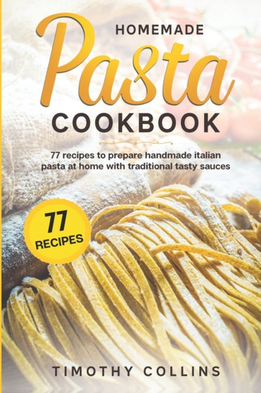 Homemade Pasta Cookbook : 77 Recipes To Prepare Handmade Italian Pasta At Home With Traditional Tasty Sauces