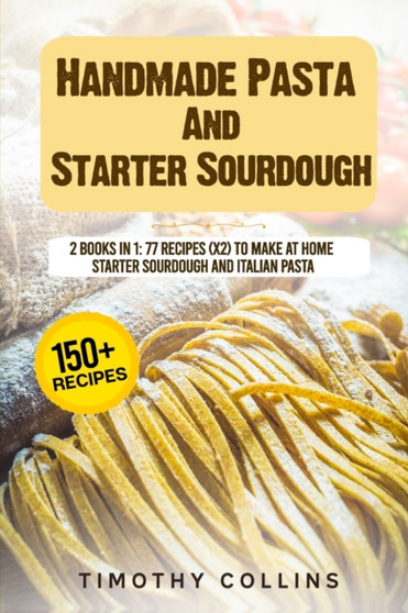 Handmade Pasta And Starter Sourdough : 2 Books In 1: 77 Recipes (x2) To Make At Home Starter Sourdough And Italian Pasta
