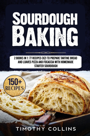 Sourdough Baking : 2 Books In 1: 77 Recipes (x2) To Prepare Tartine Bread And Loaves Pizza And Focaccia With Homemade Starter Sourdough