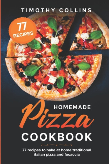 Homemade Pizza Cookbook : 77 Recipes To Bake At Home Traditional Italian Pizza And Focaccia