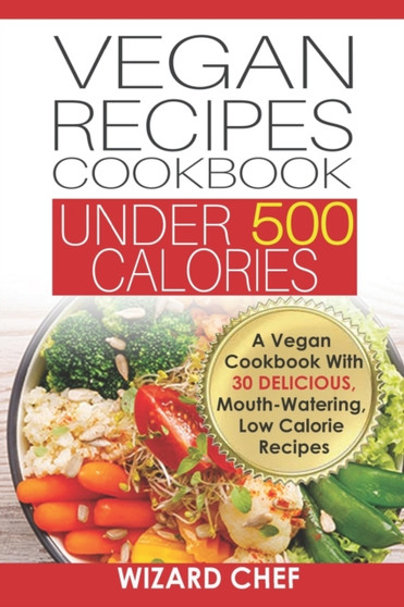Vegan Recipes Cookbook Under 500 Calories : A Vegan Cookbook With 30 Delicious Mouth-Watering, Low Calorie Recipes