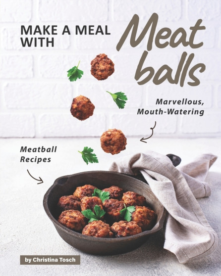 Make a Meal with Meatballs : Marvellous, Mouth-Watering Meatball Recipes