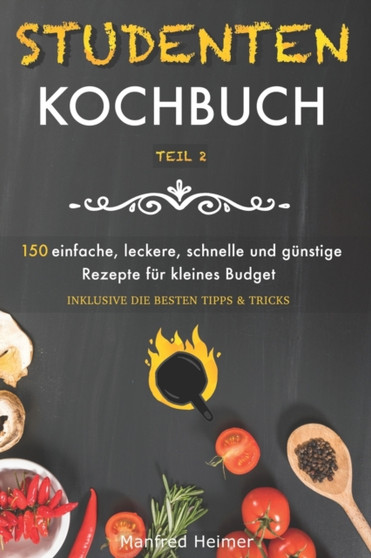 Studentenkochbuch Teil 2 : 150 einfache, leckere, schnelle und gunstige Rezepte fur kleines Budget - Das Kochbuch fur Studenten, Berufstatige und Anfanger. Mit mehreren Rezepten sowie Tipps & Tricks