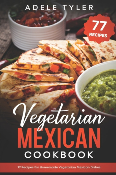 Vegetarian Mexican Cookbook : 77 Recipes For Homemade Vegetarian Mexican Dishes