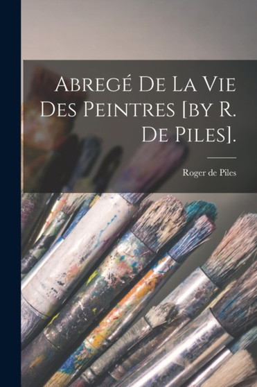 Abrege De La Vie Des Peintres [by R. De Piles]. by Roger De Piles - Paperback