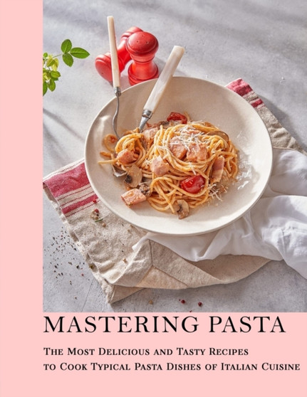 Mastering Pasta : The Most Delicious and Tasty Recipes to cook Typical Pasta Dishes of Italian Cuisine