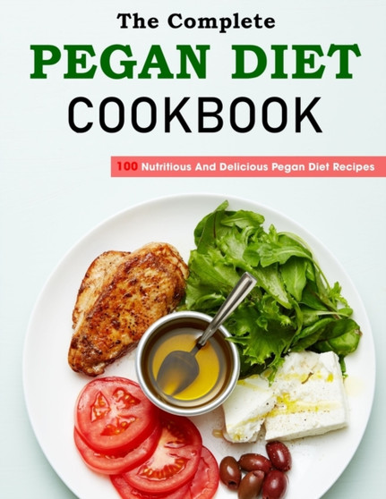 The Complete Pegan Diet Cookbook : 100 Nutritious And Delicious Pegan Diet Recipes
