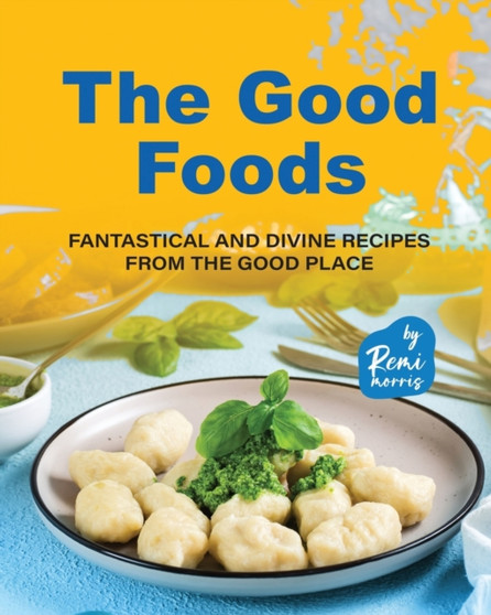 The Good Foods : Fantastical and Divine Recipes from the Good Place