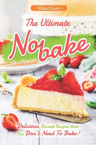 The Ultimate No-bake Cookbook : Delicious Dessert Recipes that You Don't Need To Bake!