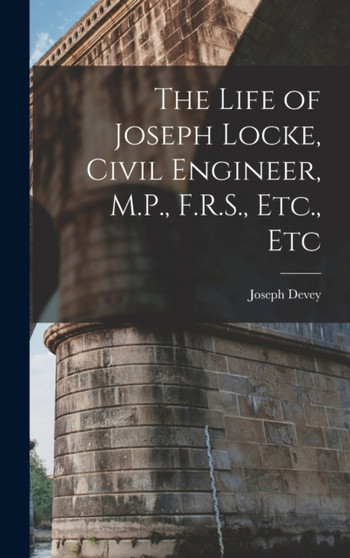 The Life of Joseph Locke, Civil Engineer, M.P., F.R.S., Etc., Etc by Joseph Devey - Hardback