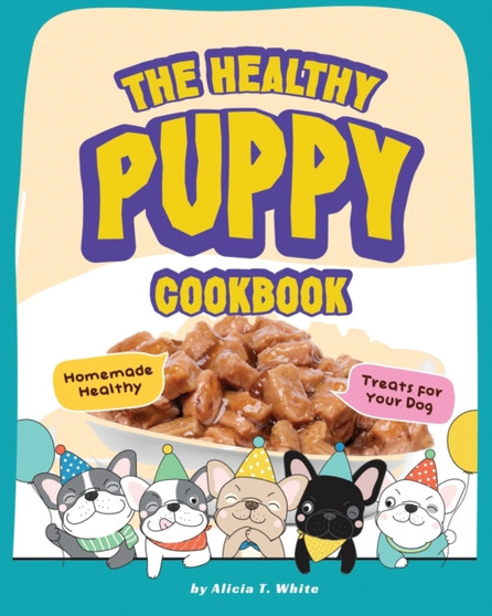The Healthy Puppy Cookbook : Homemade Healthy Treats for Your Dog