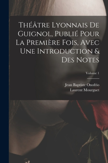 Theatre Lyonnais De Guignol, Publie Pour La Premiere Fois, Avec Une Introduction & Des Notes; Volume 1 by Jean Baptiste Onofrio - Paperback