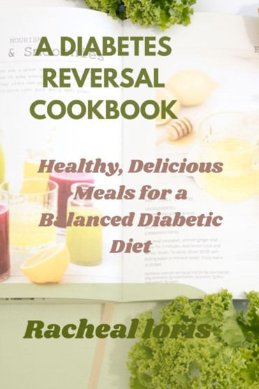 A Diabetics Reversal Cookbook : Healthy, Delicious Meals for a Balanced Diabetic Diet